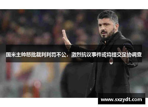 国米主帅怒批裁判判罚不公，激烈抗议事件或将提交足协调查
