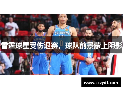雷霆球星受伤退赛，球队前景蒙上阴影