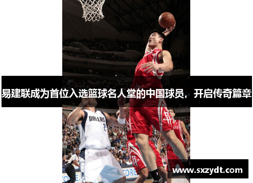 易建联成为首位入选篮球名人堂的中国球员，开启传奇篇章