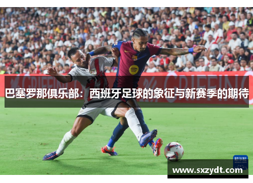 巴塞罗那俱乐部：西班牙足球的象征与新赛季的期待