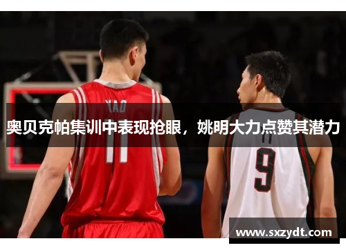 奥贝克帕集训中表现抢眼，姚明大力点赞其潜力